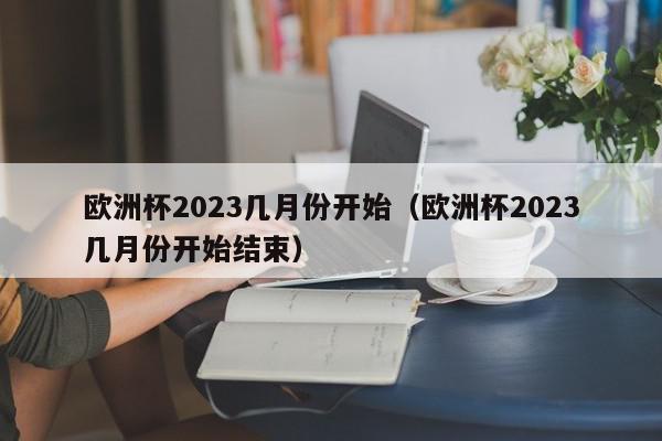 欧洲杯2023几月份开始（欧洲杯2023几月份开始结束）