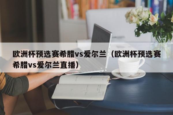 欧洲杯预选赛希腊vs爱尔兰（欧洲杯预选赛希腊vs爱尔兰直播）