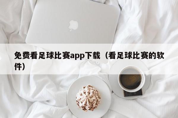 免费看足球比赛app下载（看足球比赛的软件）