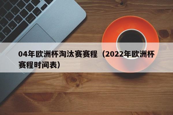 04年欧洲杯淘汰赛赛程（2022年欧洲杯赛程时间表）