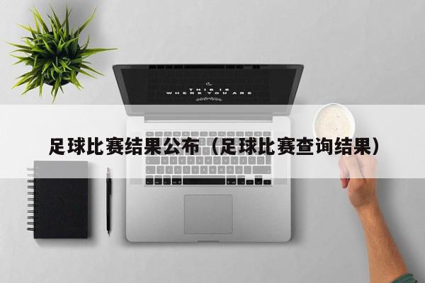 足球比赛结果公布（足球比赛查询结果）