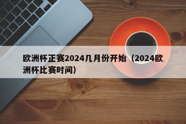 欧洲杯正赛2024几月份开始（2024欧洲杯比赛时间）