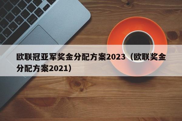 欧联冠亚军奖金分配方案2023（欧联奖金分配方案2021）