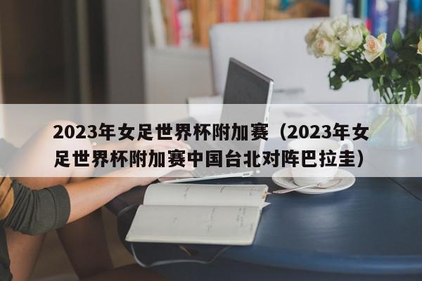 2023年女足世界杯附加赛（2023年女足世界杯附加赛中国台北对阵巴拉圭）