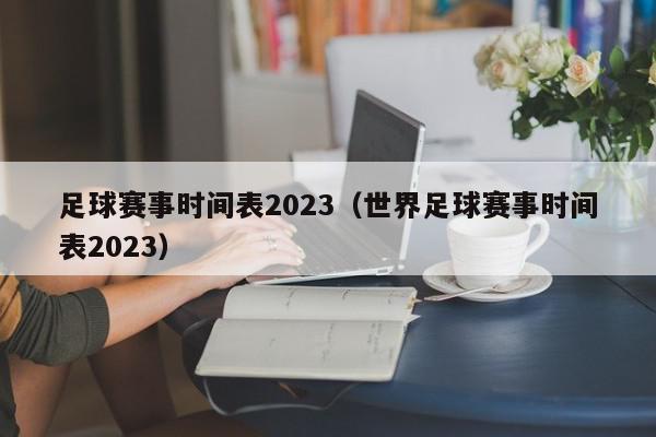 足球赛事时间表2023（世界足球赛事时间表2023）