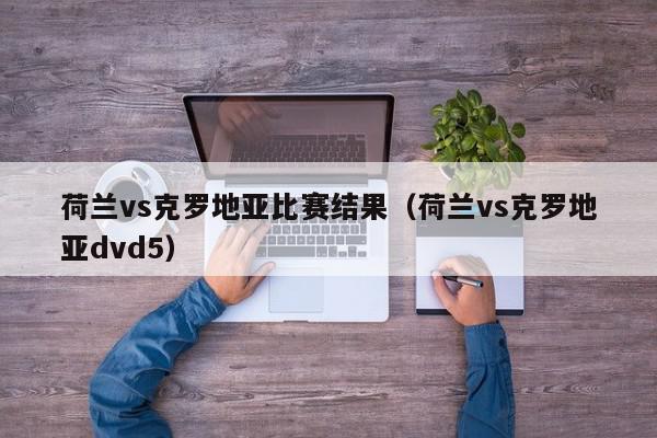 荷兰vs克罗地亚比赛结果（荷兰vs克罗地亚dvd5）