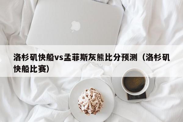 洛杉矶快船vs孟菲斯灰熊比分预测（洛杉矶快船比赛）