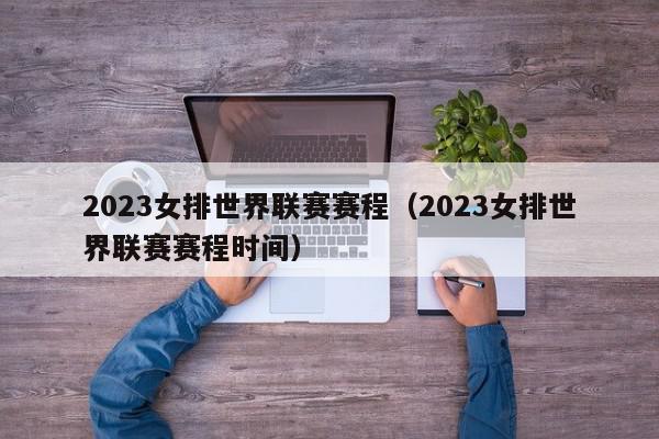 2023女排世界联赛赛程（2023女排世界联赛赛程时间）