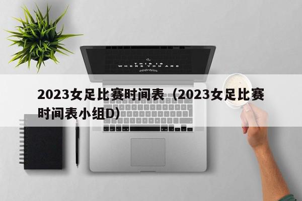 2023女足比赛时间表（2023女足比赛时间表小组D）