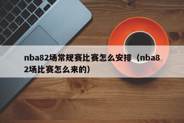 nba82场常规赛比赛怎么安排（nba82场比赛怎么来的）