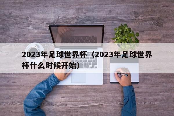 2023年足球世界杯（2023年足球世界杯什么时候开始）