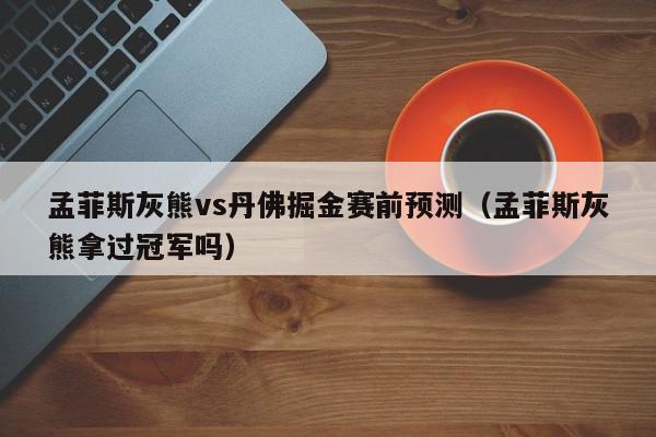 孟菲斯灰熊vs丹佛掘金赛前预测（孟菲斯灰熊拿过冠军吗）