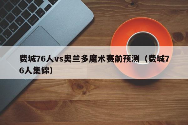 费城76人vs奥兰多魔术赛前预测（费城76人集锦）