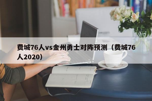 费城76人vs金州勇士对阵预测（费城76人2020）