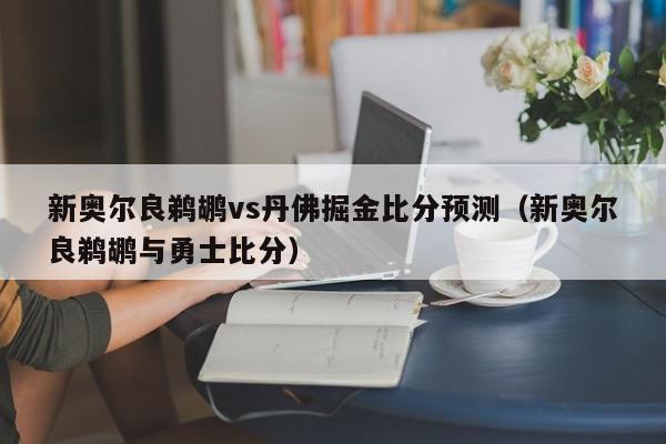 新奥尔良鹈鹕vs丹佛掘金比分预测（新奥尔良鹈鹕与勇士比分）