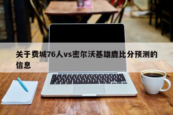 关于费城76人vs密尔沃基雄鹿比分预测的信息