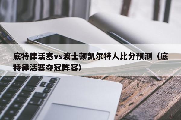 底特律活塞vs波士顿凯尔特人比分预测（底特律活塞夺冠阵容）