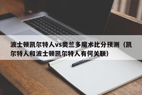 波士顿凯尔特人vs奥兰多魔术比分预测（凯尔特人和波士顿凯尔特人有何关联）