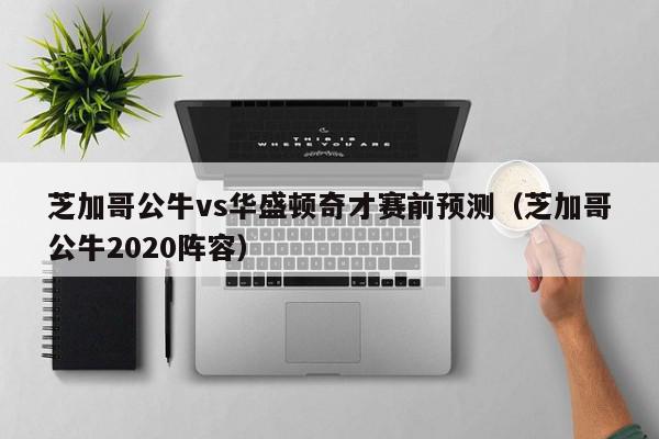 芝加哥公牛vs华盛顿奇才赛前预测（芝加哥公牛2020阵容）