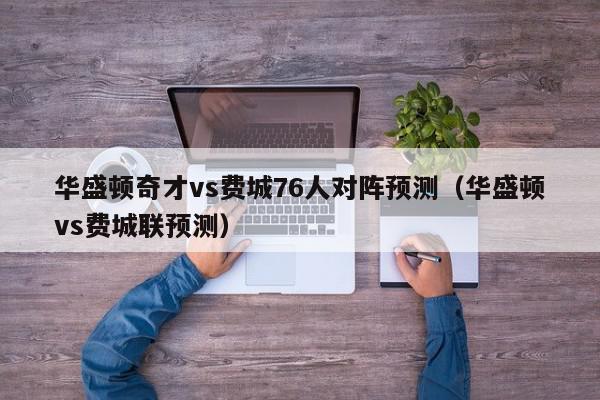 华盛顿奇才vs费城76人对阵预测（华盛顿vs费城联预测）