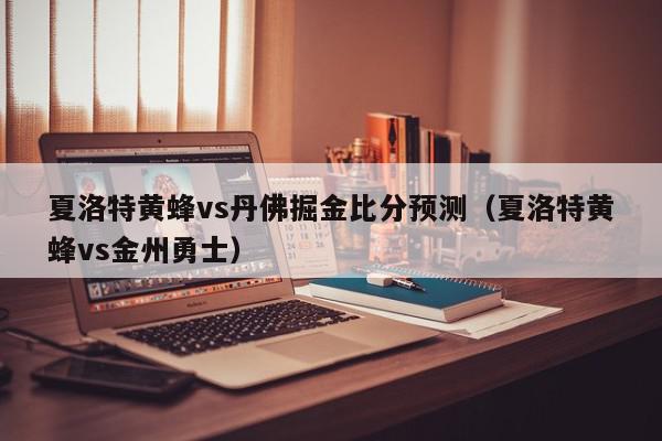 夏洛特黄蜂vs丹佛掘金比分预测（夏洛特黄蜂vs金州勇士）