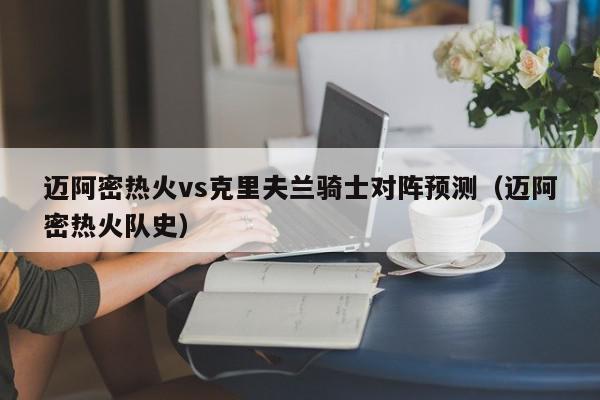 迈阿密热火vs克里夫兰骑士对阵预测（迈阿密热火队史）