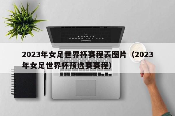 2023年女足世界杯赛程表图片（2023年女足世界杯预选赛赛程）