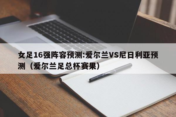 女足16强阵容预测:爱尔兰VS尼日利亚预测（爱尔兰足总杯赛果）