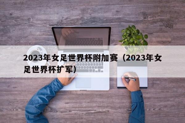 2023年女足世界杯附加赛（2023年女足世界杯扩军）