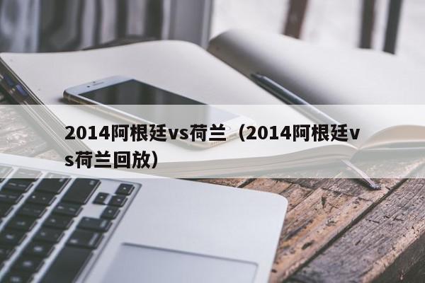 2014阿根廷vs荷兰（2014阿根廷vs荷兰回放）