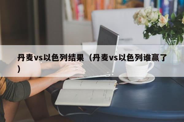 丹麦vs以色列结果（丹麦vs以色列谁赢了）