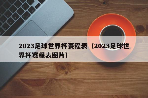 2023足球世界杯赛程表（2023足球世界杯赛程表图片）