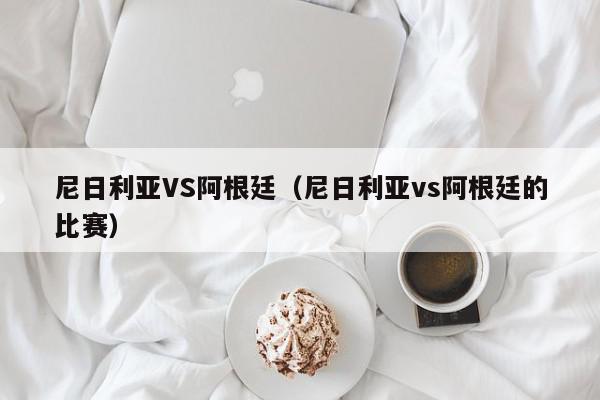 尼日利亚VS阿根廷（尼日利亚vs阿根廷的比赛）