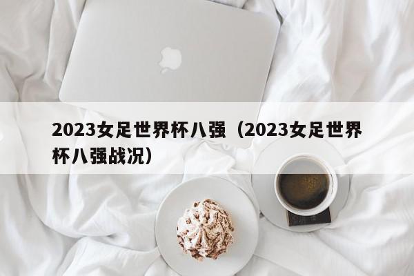 2023女足世界杯八强（2023女足世界杯八强战况）