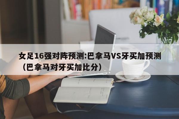 女足16强对阵预测:巴拿马VS牙买加预测（巴拿马对牙买加比分）