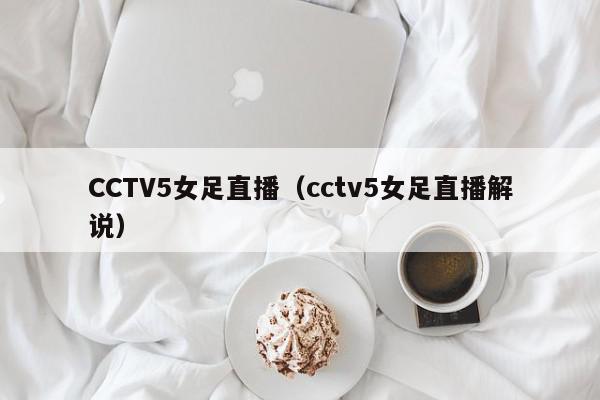 CCTV5女足直播（cctv5女足直播解说）