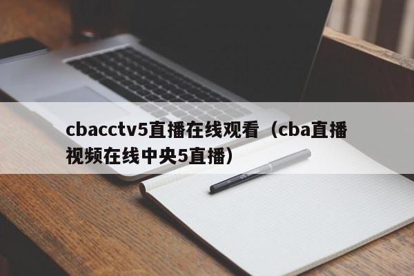 cbacctv5直播在线观看（cba直播视频在线中央5直播）