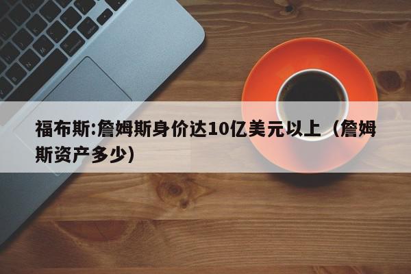 福布斯:詹姆斯身价达10亿美元以上（詹姆斯资产多少）