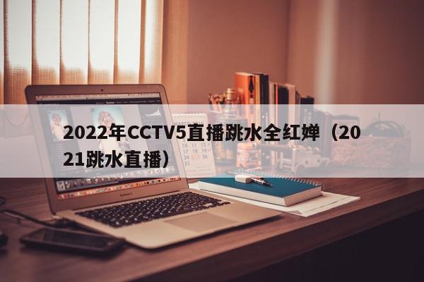 2022年CCTV5直播跳水全红婵（2021跳水直播）