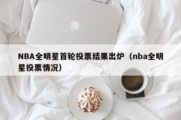 NBA全明星首轮投票结果出炉（nba全明星投票情况）