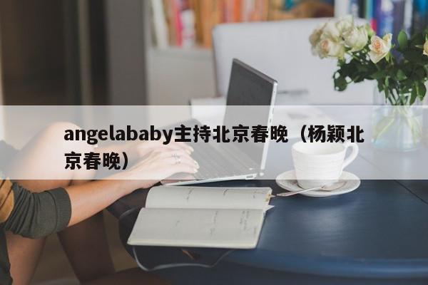 angelababy主持北京春晚（杨颖北京春晚）