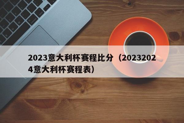 2023意大利杯赛程比分（20232024意大利杯赛程表）