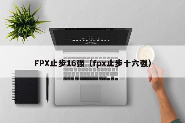 FPX止步16强（fpx止步十六强）