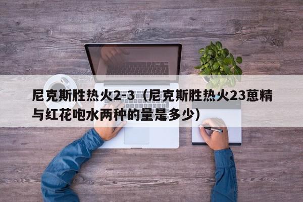 尼克斯胜热火2-3（尼克斯胜热火23葸精与红花咆水两种的量是多少）