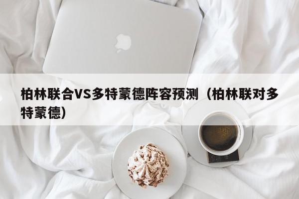 柏林联合VS多特蒙德阵容预测（柏林联对多特蒙德）