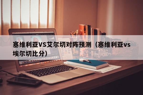 塞维利亚VS艾尔切对阵预测（塞维利亚vs埃尔切比分）