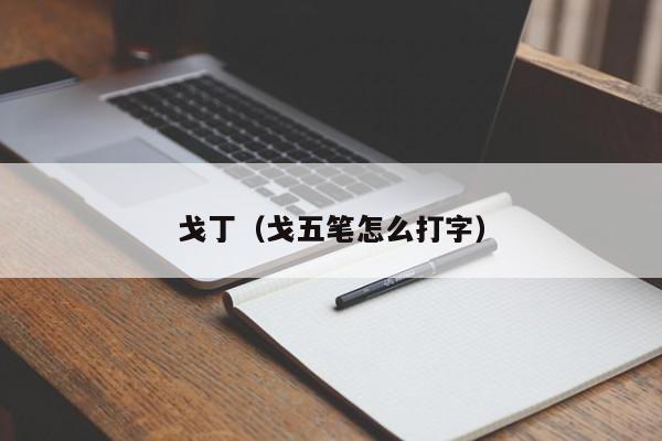 戈丁（戈五笔怎么打字）