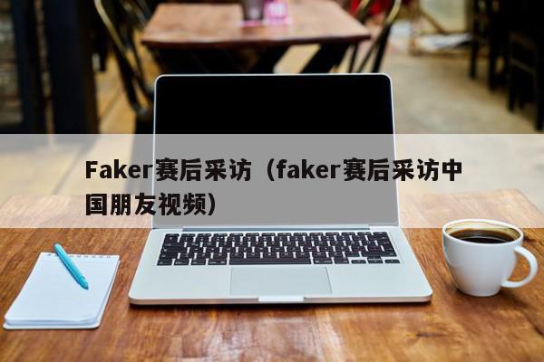 Faker赛后采访（faker赛后采访中国朋友视频）