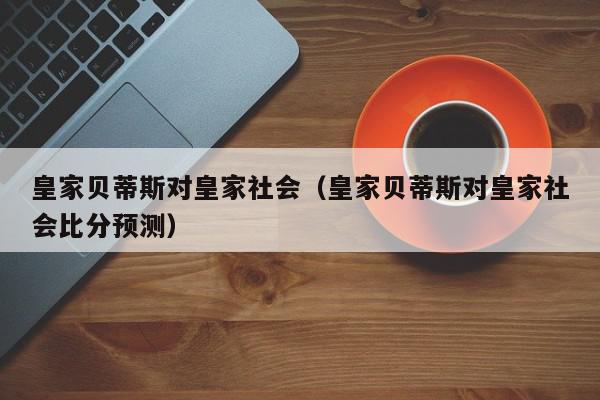 皇家贝蒂斯对皇家社会（皇家贝蒂斯对皇家社会比分预测）