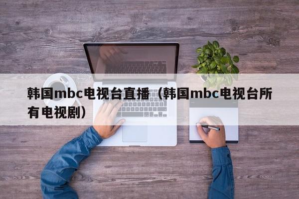 韩国mbc电视台直播（韩国mbc电视台所有电视剧）